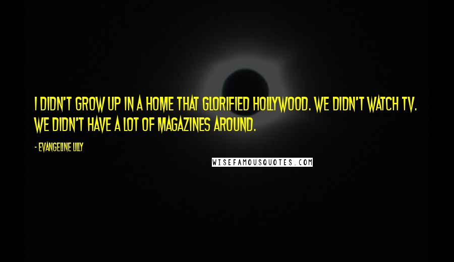 Evangeline Lilly Quotes: I didn't grow up in a home that glorified Hollywood. We didn't watch TV. We didn't have a lot of magazines around.