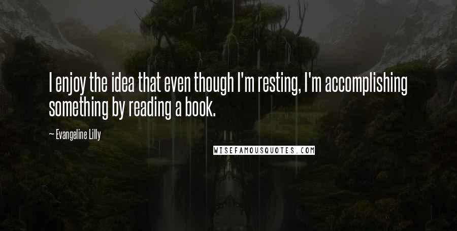 Evangeline Lilly Quotes: I enjoy the idea that even though I'm resting, I'm accomplishing something by reading a book.