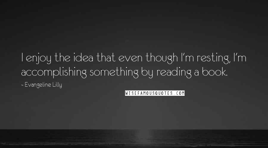 Evangeline Lilly Quotes: I enjoy the idea that even though I'm resting, I'm accomplishing something by reading a book.