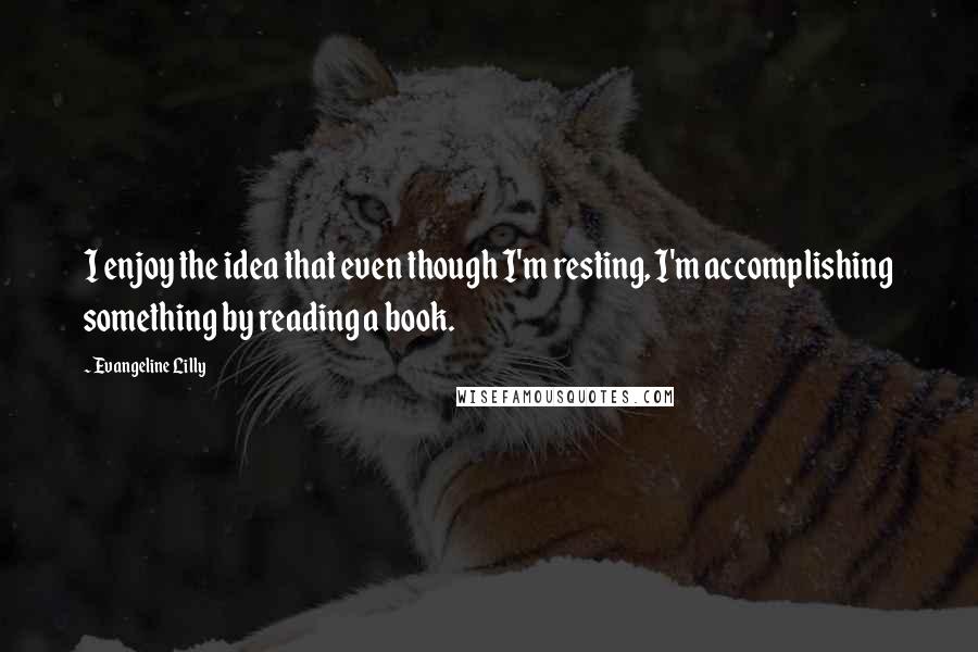 Evangeline Lilly Quotes: I enjoy the idea that even though I'm resting, I'm accomplishing something by reading a book.