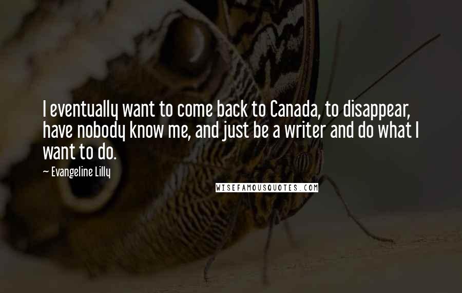 Evangeline Lilly Quotes: I eventually want to come back to Canada, to disappear, have nobody know me, and just be a writer and do what I want to do.