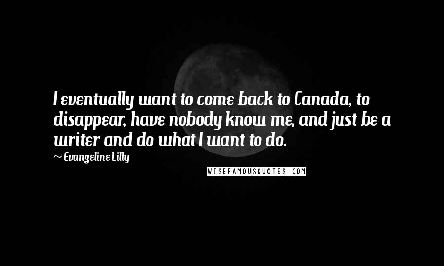 Evangeline Lilly Quotes: I eventually want to come back to Canada, to disappear, have nobody know me, and just be a writer and do what I want to do.