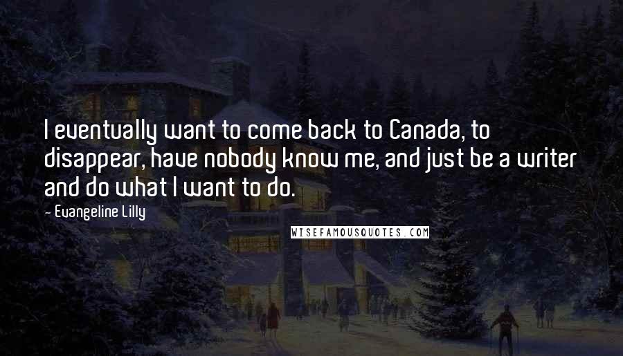 Evangeline Lilly Quotes: I eventually want to come back to Canada, to disappear, have nobody know me, and just be a writer and do what I want to do.