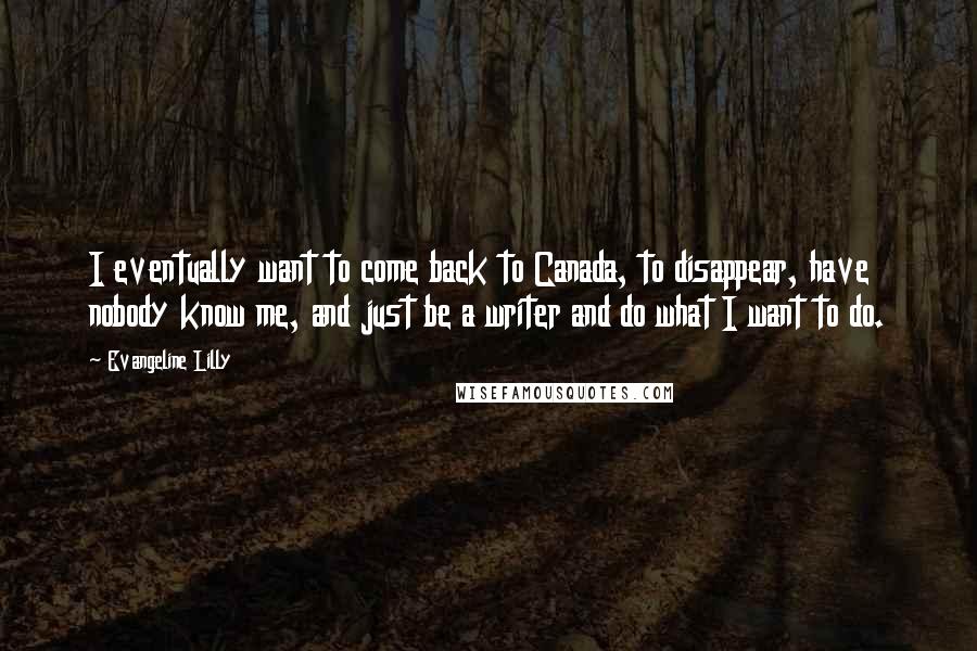 Evangeline Lilly Quotes: I eventually want to come back to Canada, to disappear, have nobody know me, and just be a writer and do what I want to do.