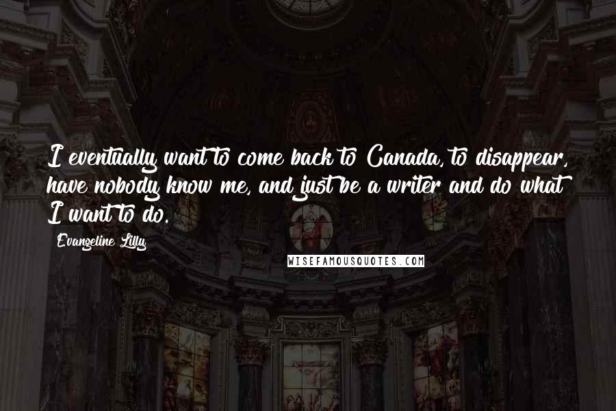 Evangeline Lilly Quotes: I eventually want to come back to Canada, to disappear, have nobody know me, and just be a writer and do what I want to do.