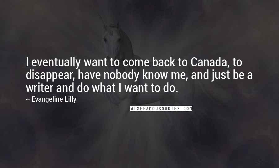 Evangeline Lilly Quotes: I eventually want to come back to Canada, to disappear, have nobody know me, and just be a writer and do what I want to do.
