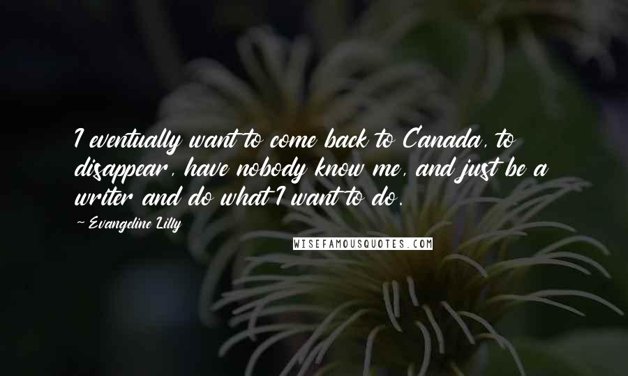 Evangeline Lilly Quotes: I eventually want to come back to Canada, to disappear, have nobody know me, and just be a writer and do what I want to do.
