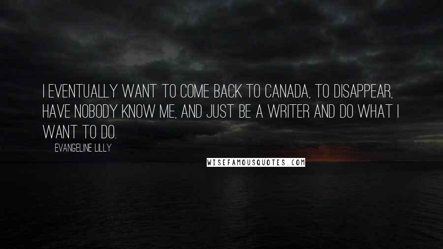 Evangeline Lilly Quotes: I eventually want to come back to Canada, to disappear, have nobody know me, and just be a writer and do what I want to do.