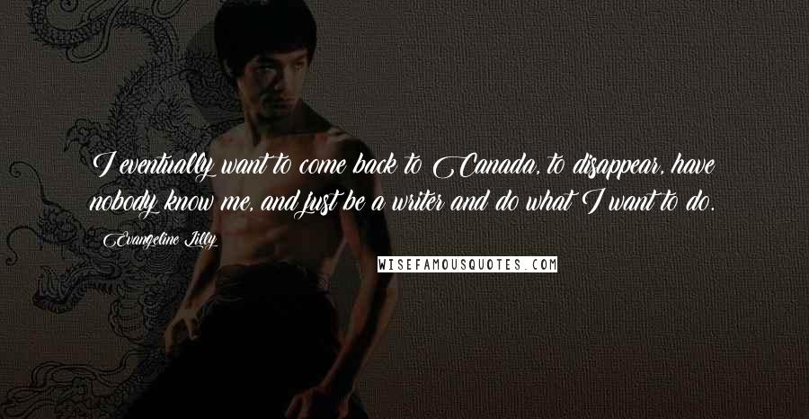Evangeline Lilly Quotes: I eventually want to come back to Canada, to disappear, have nobody know me, and just be a writer and do what I want to do.