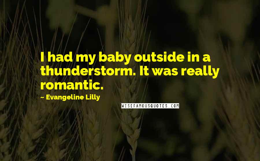 Evangeline Lilly Quotes: I had my baby outside in a thunderstorm. It was really romantic.