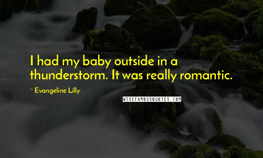 Evangeline Lilly Quotes: I had my baby outside in a thunderstorm. It was really romantic.
