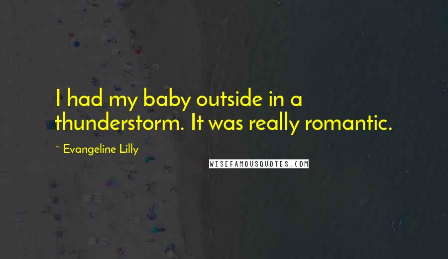 Evangeline Lilly Quotes: I had my baby outside in a thunderstorm. It was really romantic.