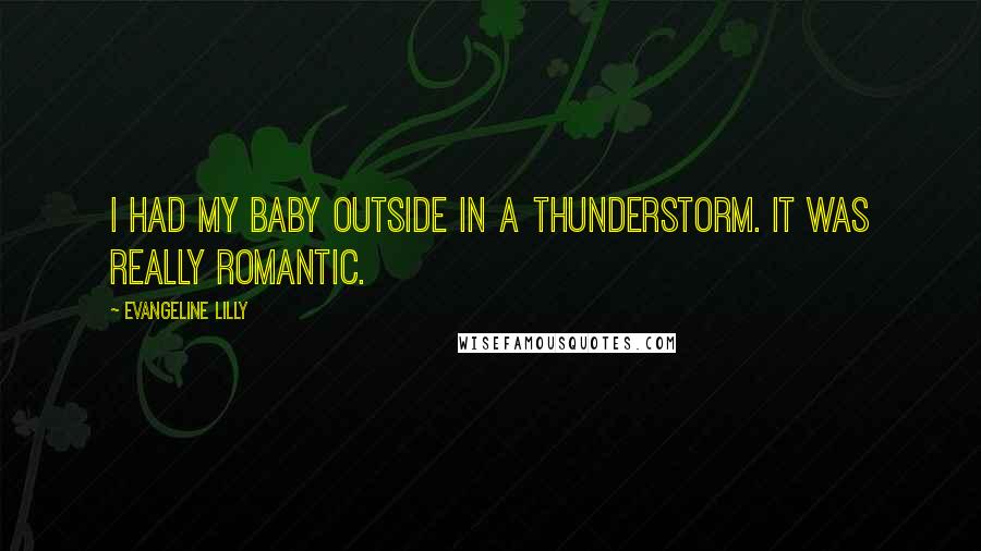 Evangeline Lilly Quotes: I had my baby outside in a thunderstorm. It was really romantic.