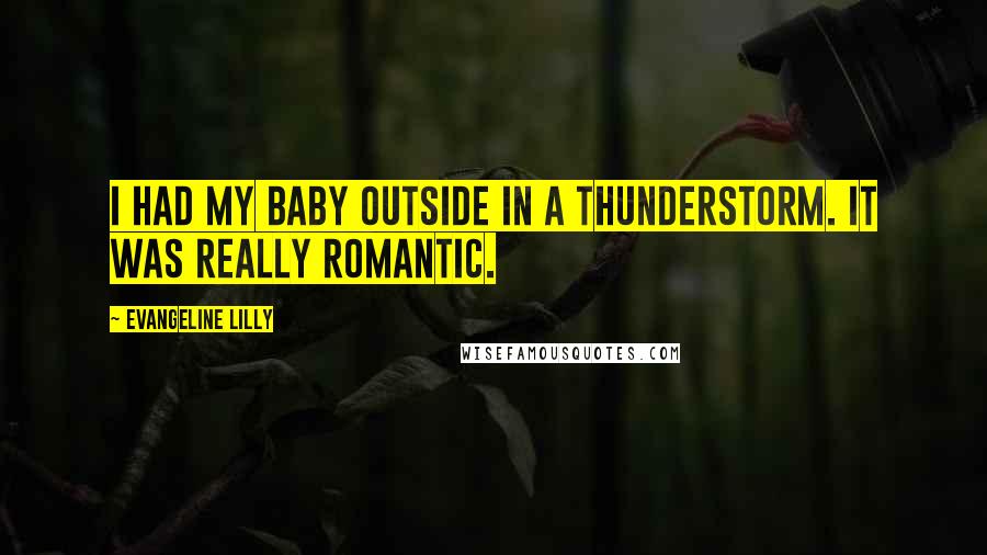 Evangeline Lilly Quotes: I had my baby outside in a thunderstorm. It was really romantic.