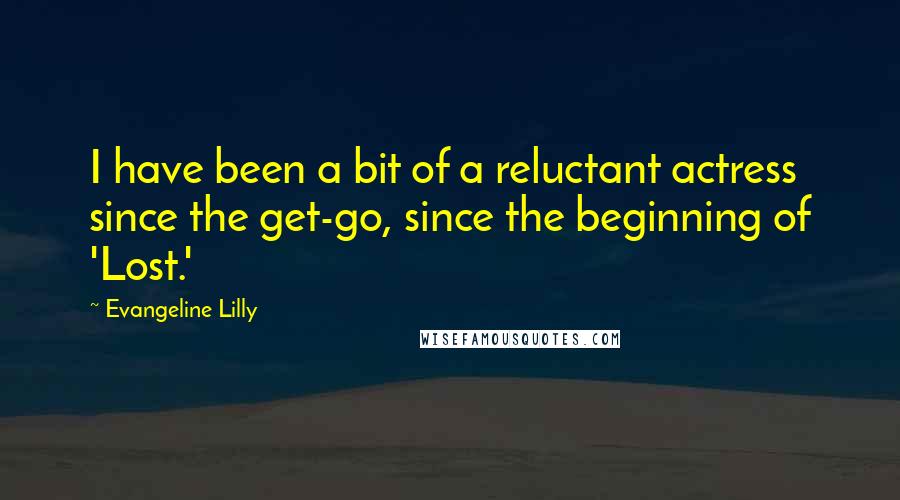 Evangeline Lilly Quotes: I have been a bit of a reluctant actress since the get-go, since the beginning of 'Lost.'