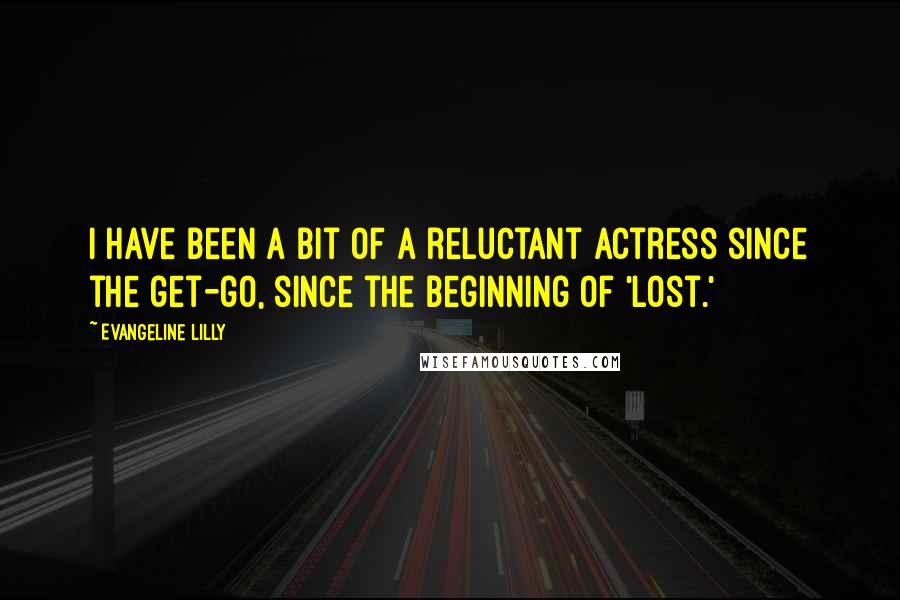 Evangeline Lilly Quotes: I have been a bit of a reluctant actress since the get-go, since the beginning of 'Lost.'