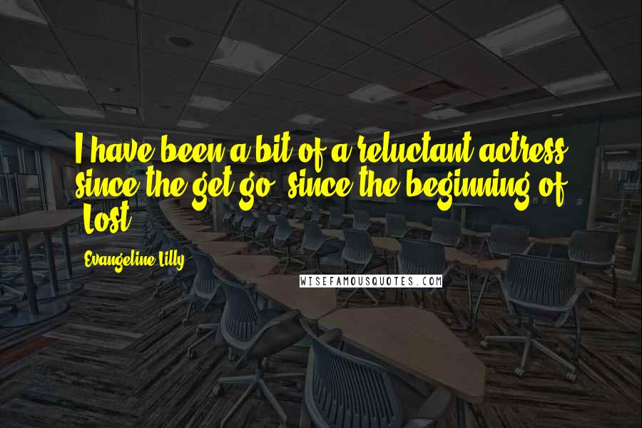 Evangeline Lilly Quotes: I have been a bit of a reluctant actress since the get-go, since the beginning of 'Lost.'