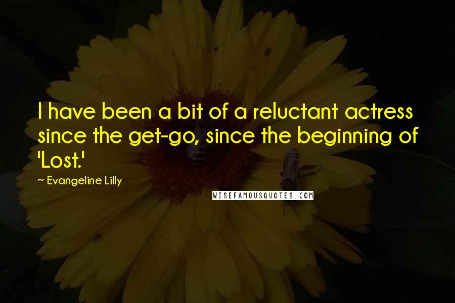 Evangeline Lilly Quotes: I have been a bit of a reluctant actress since the get-go, since the beginning of 'Lost.'