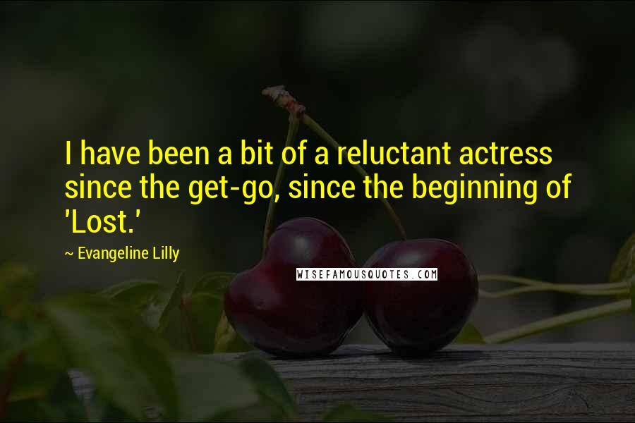 Evangeline Lilly Quotes: I have been a bit of a reluctant actress since the get-go, since the beginning of 'Lost.'