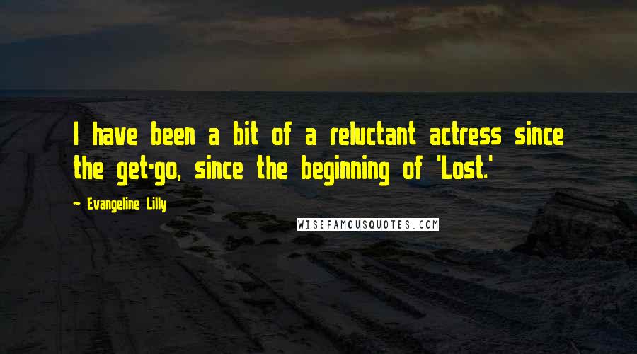 Evangeline Lilly Quotes: I have been a bit of a reluctant actress since the get-go, since the beginning of 'Lost.'