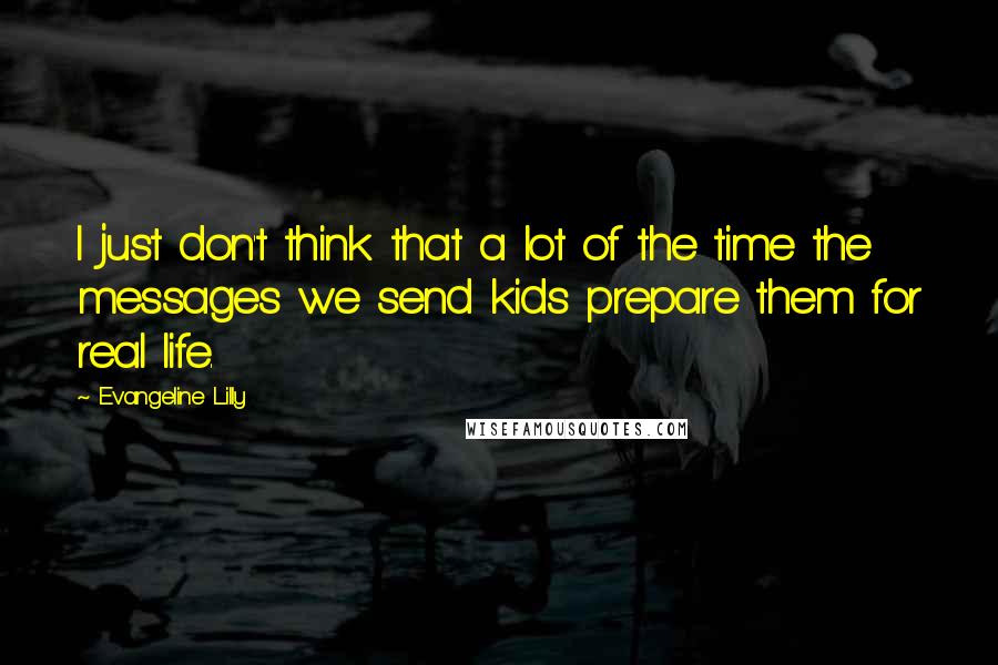 Evangeline Lilly Quotes: I just don't think that a lot of the time the messages we send kids prepare them for real life.