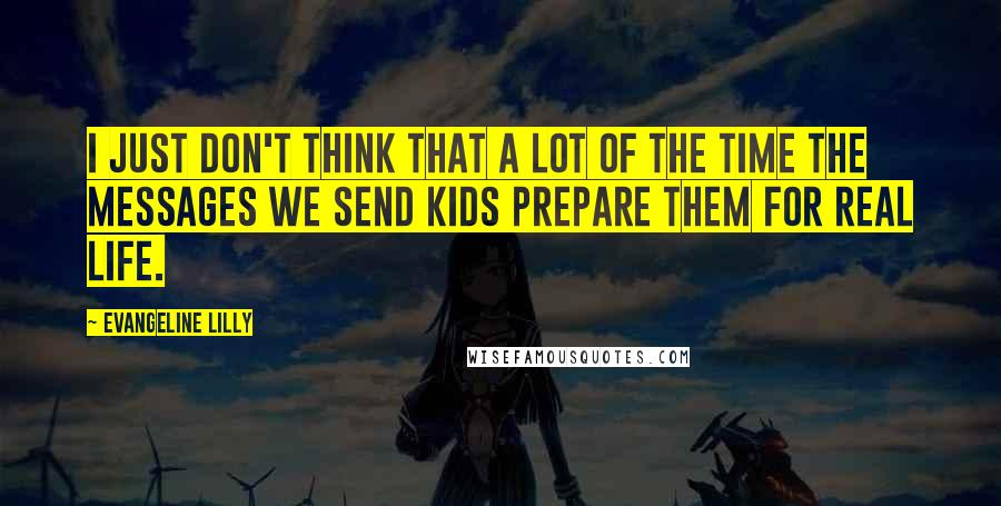 Evangeline Lilly Quotes: I just don't think that a lot of the time the messages we send kids prepare them for real life.