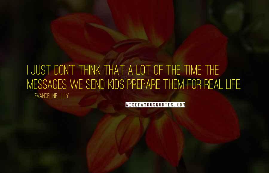 Evangeline Lilly Quotes: I just don't think that a lot of the time the messages we send kids prepare them for real life.