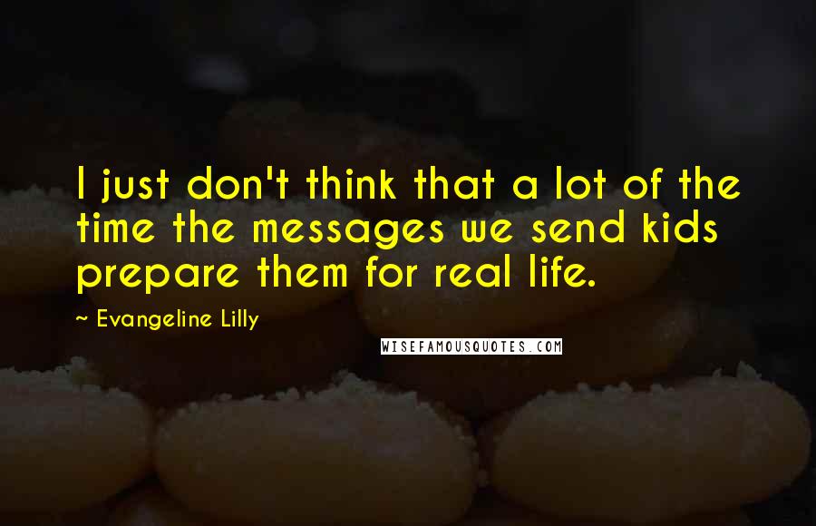 Evangeline Lilly Quotes: I just don't think that a lot of the time the messages we send kids prepare them for real life.