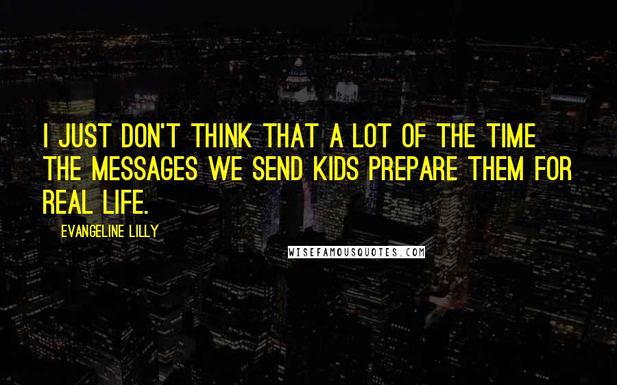 Evangeline Lilly Quotes: I just don't think that a lot of the time the messages we send kids prepare them for real life.