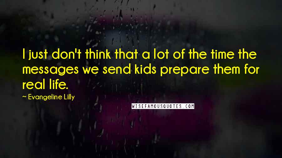 Evangeline Lilly Quotes: I just don't think that a lot of the time the messages we send kids prepare them for real life.