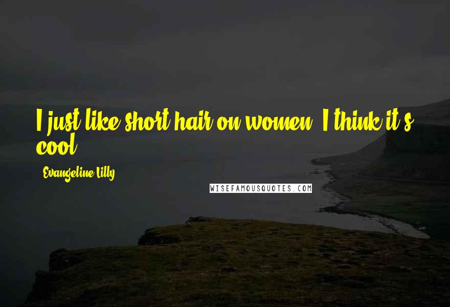 Evangeline Lilly Quotes: I just like short hair on women; I think it's cool.