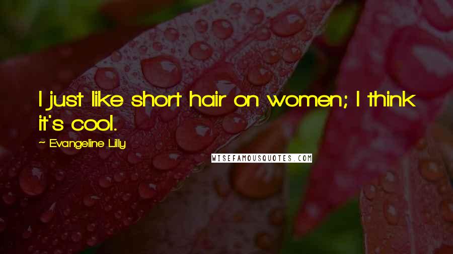Evangeline Lilly Quotes: I just like short hair on women; I think it's cool.