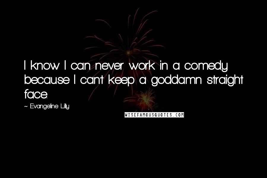 Evangeline Lilly Quotes: I know I can never work in a comedy because I can't keep a goddamn straight face.