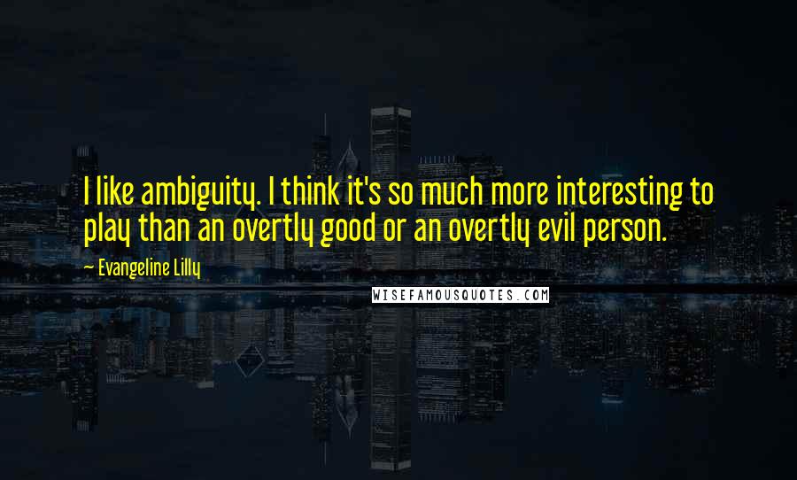 Evangeline Lilly Quotes: I like ambiguity. I think it's so much more interesting to play than an overtly good or an overtly evil person.