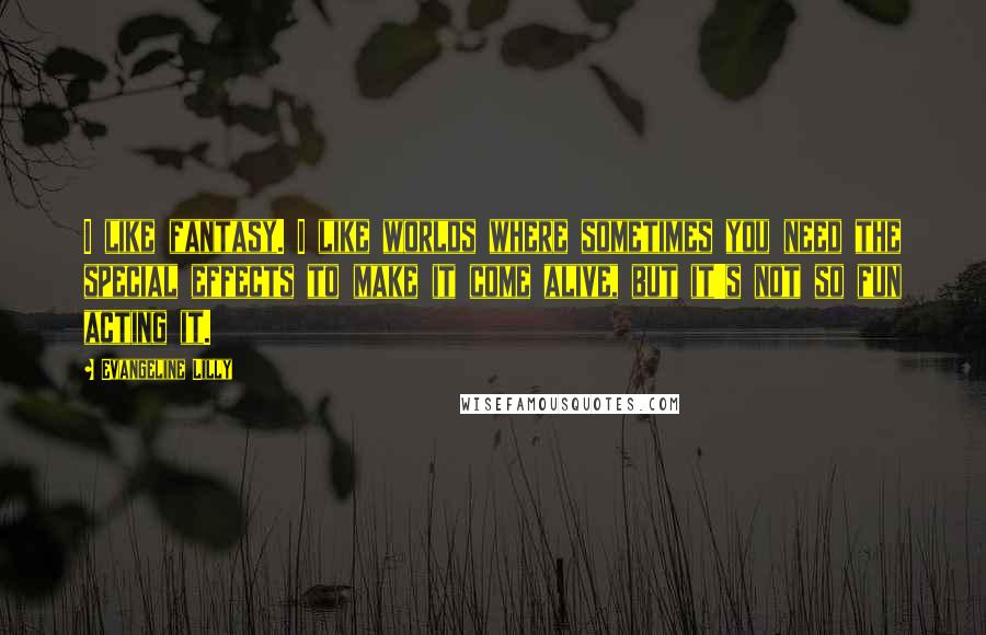 Evangeline Lilly Quotes: I like fantasy. I like worlds where sometimes you need the special effects to make it come alive, but it's not so fun acting it.