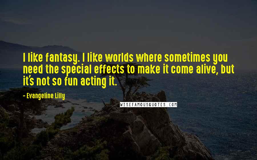 Evangeline Lilly Quotes: I like fantasy. I like worlds where sometimes you need the special effects to make it come alive, but it's not so fun acting it.
