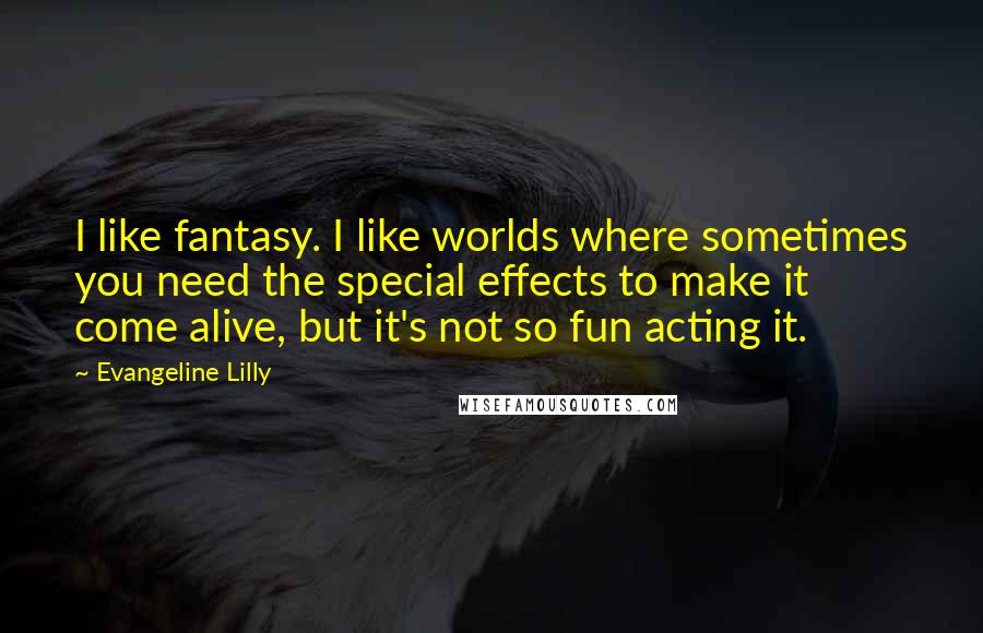 Evangeline Lilly Quotes: I like fantasy. I like worlds where sometimes you need the special effects to make it come alive, but it's not so fun acting it.