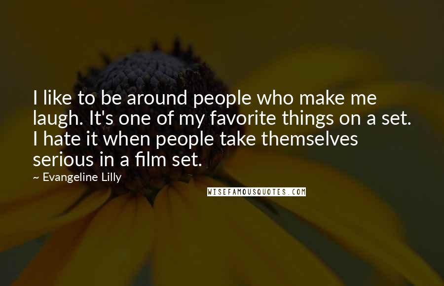 Evangeline Lilly Quotes: I like to be around people who make me laugh. It's one of my favorite things on a set. I hate it when people take themselves serious in a film set.