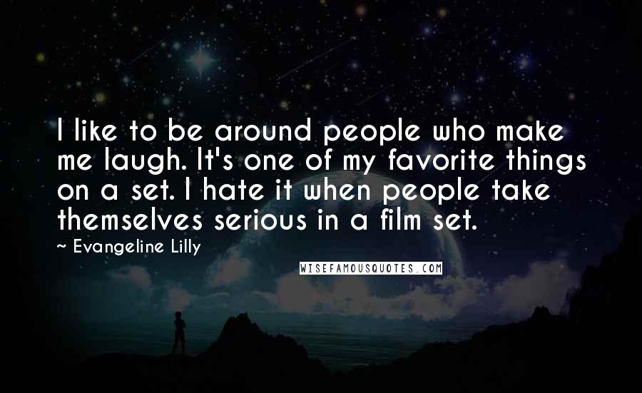 Evangeline Lilly Quotes: I like to be around people who make me laugh. It's one of my favorite things on a set. I hate it when people take themselves serious in a film set.