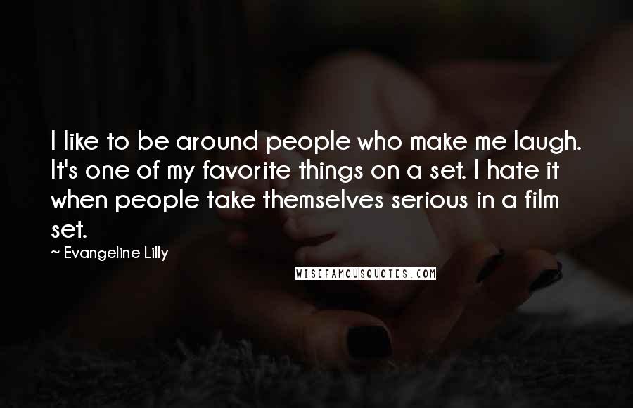 Evangeline Lilly Quotes: I like to be around people who make me laugh. It's one of my favorite things on a set. I hate it when people take themselves serious in a film set.