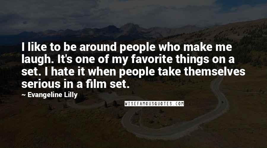 Evangeline Lilly Quotes: I like to be around people who make me laugh. It's one of my favorite things on a set. I hate it when people take themselves serious in a film set.