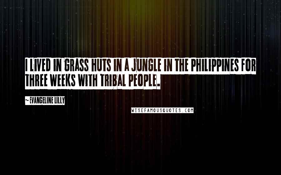 Evangeline Lilly Quotes: I lived in grass huts in a jungle in the Philippines for three weeks with tribal people.