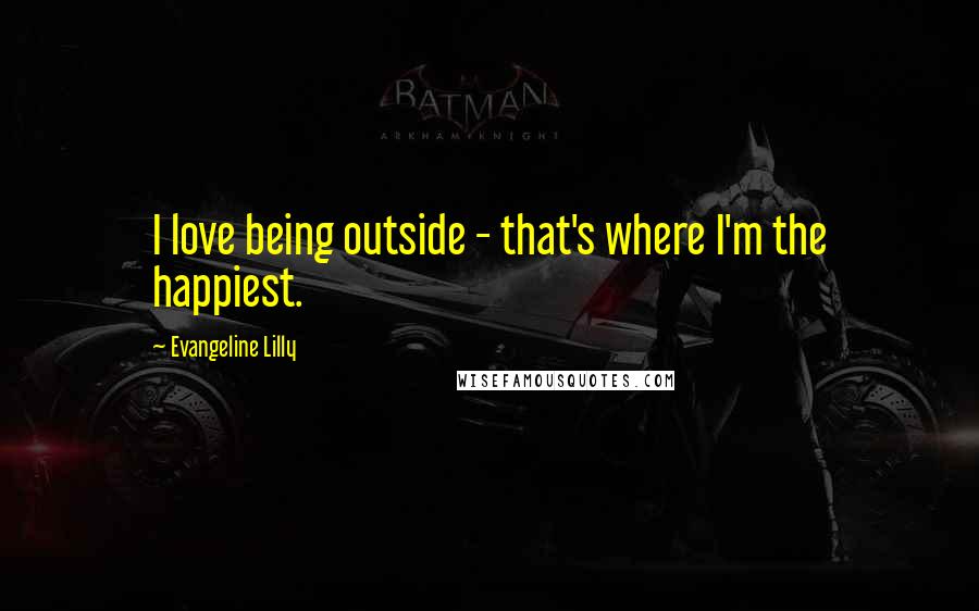 Evangeline Lilly Quotes: I love being outside - that's where I'm the happiest.