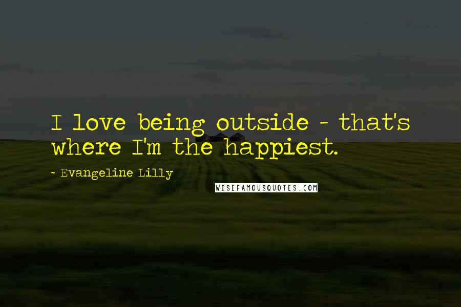 Evangeline Lilly Quotes: I love being outside - that's where I'm the happiest.