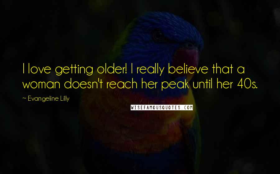 Evangeline Lilly Quotes: I love getting older! I really believe that a woman doesn't reach her peak until her 40s.