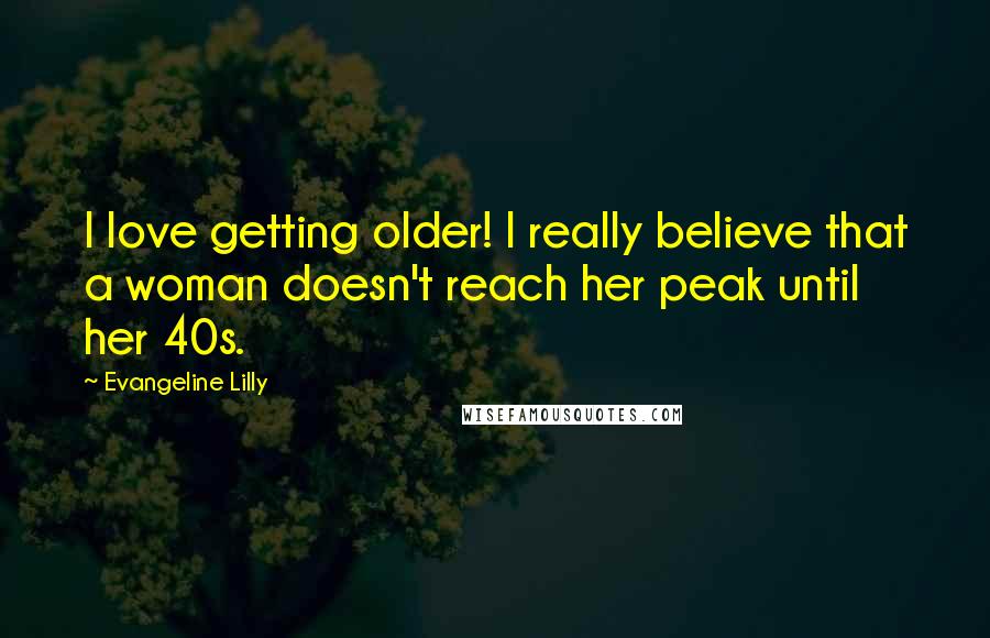 Evangeline Lilly Quotes: I love getting older! I really believe that a woman doesn't reach her peak until her 40s.