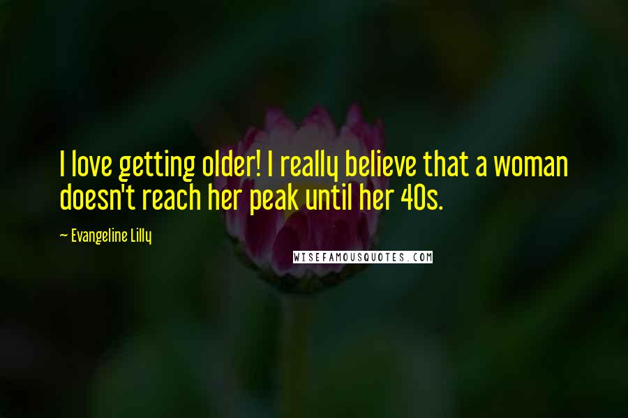 Evangeline Lilly Quotes: I love getting older! I really believe that a woman doesn't reach her peak until her 40s.