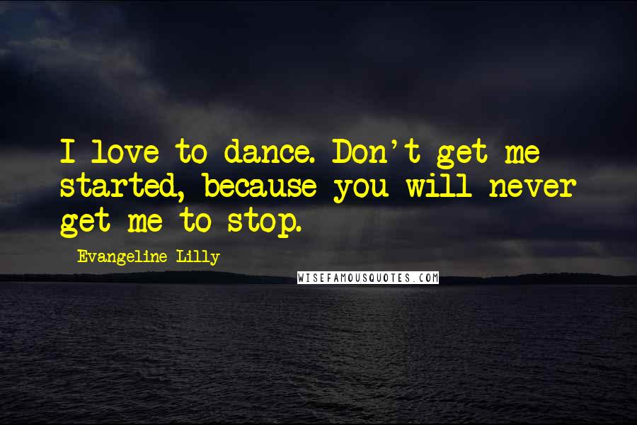 Evangeline Lilly Quotes: I love to dance. Don't get me started, because you will never get me to stop.