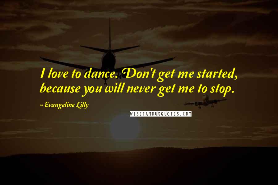 Evangeline Lilly Quotes: I love to dance. Don't get me started, because you will never get me to stop.