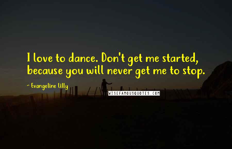 Evangeline Lilly Quotes: I love to dance. Don't get me started, because you will never get me to stop.